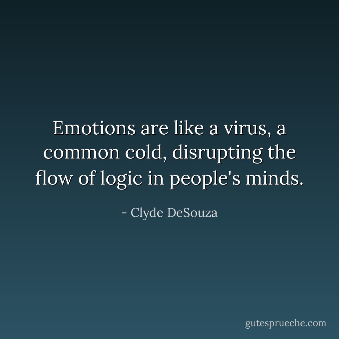 Emotions are like a virus, a common cold, disrupting the flow of logic in people's minds. - Clyde DeSouza
