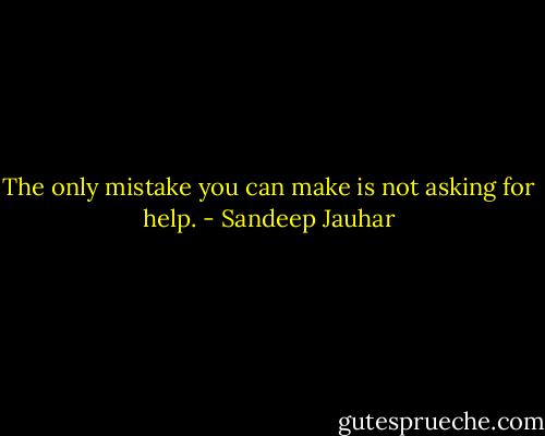 The only mistake you can make is not asking for help. - Sandeep Jauhar