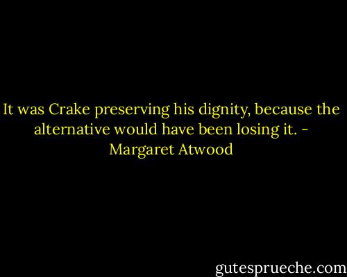 It was Crake preserving his dignity, because the alternative would have been losing it. - Margaret Atwood