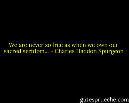 We are never so free as when we own our sacred serfdom... - Charles Haddon Spurgeon