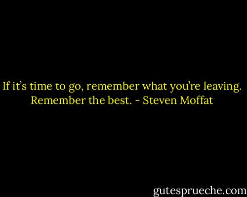 If it’s time to go, remember what you’re leaving. Remember the best. - Steven Moffat