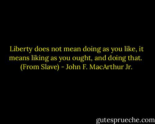 Liberty does not mean doing as you like, it means liking as you ought, and doing that.<br /><br />(From Slave) - John F. MacArthur Jr.