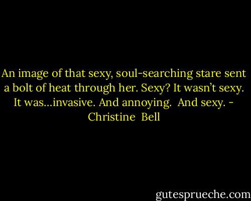An image of that sexy, soul-searching stare sent a bolt of heat through her. Sexy? It wasn’t sexy. It was…invasive. And annoying.<br /><br />And sexy. - Christine  Bell