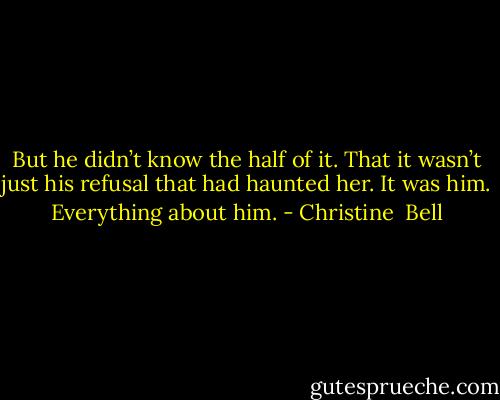 But he didn’t know the half of it. That it wasn’t just his refusal that had haunted her. It was him. Everything about him. - Christine  Bell