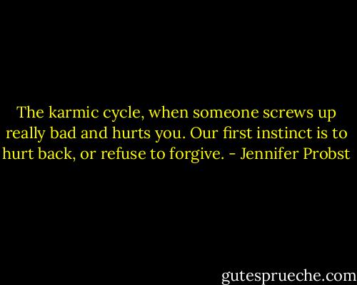 The karmic cycle, when someone screws up really bad and hurts you. Our first instinct is to hurt back, or refuse to forgive. - Jennifer Probst