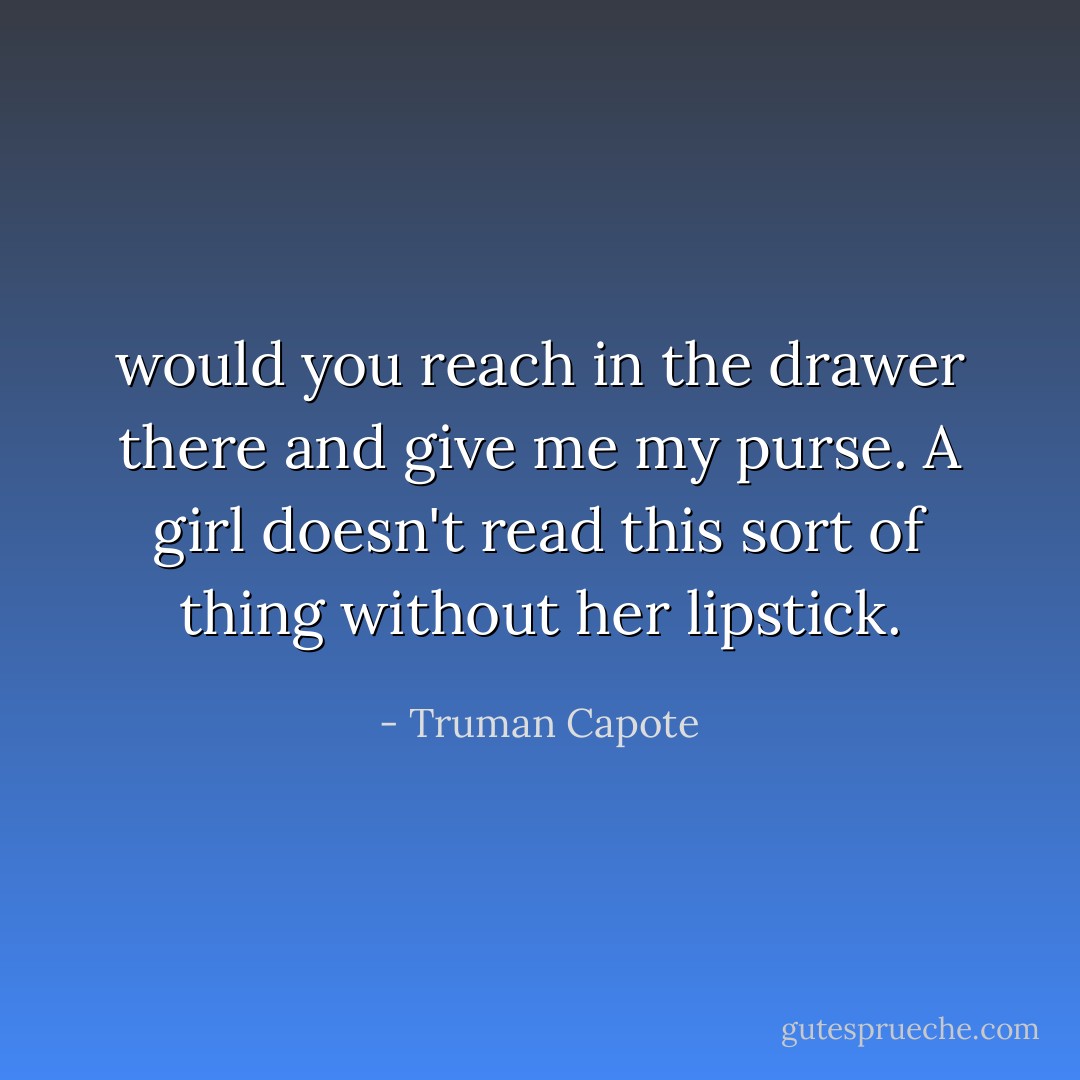 would you reach in the drawer there and give me my purse. A girl doesn't read this sort of thing without her lipstick. - Truman Capote