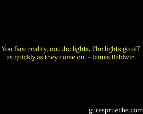 You face reality, not the lights. The lights go off as quickly as they come on. - James Baldwin