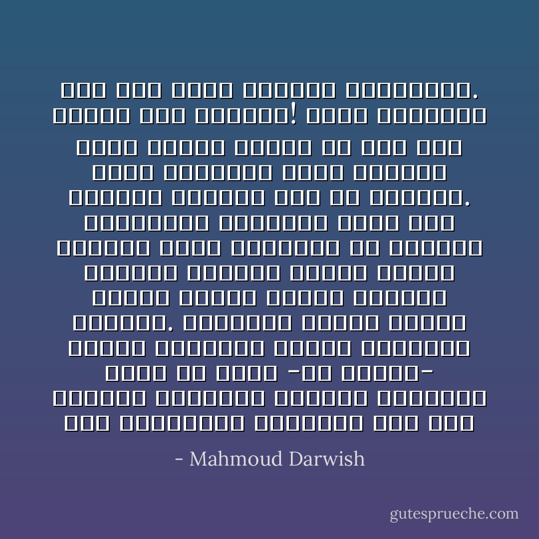بعض الجمعيات الدولية يعد لنا الخيام لمواجهة الشتاء القادم، فنحن ما زلنا -في وعيهم- لاجئين يستدرون العطف ويخافون الشتاء. وأميركا تحتاج إلينا قليلاً، تحتاج إلينا لنعترف بشرعية ذبحنا، تحتاج إلينا لننتحر لها، أمامها، من أجلها، والقبائل العربية تقدم لنا الدعاء الصامت بدلاً من السيوف. وبعض العواصم يمجد بطولاته فينا وينكر دمنا، فلا اسم لمن يقاتل حول المطار! وبعض العواصم يعد لنا خطاب الوداع الجنائزي. - Mahmoud Darwish