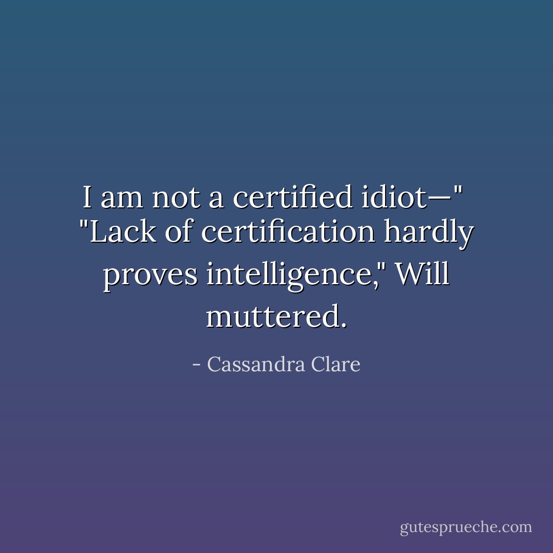 I am not a certified idiot—" <br />"Lack of certification hardly proves intelligence," Will muttered. - Cassandra Clare