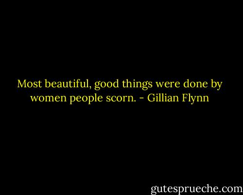 Most beautiful, good things were done by women people scorn. - Gillian Flynn