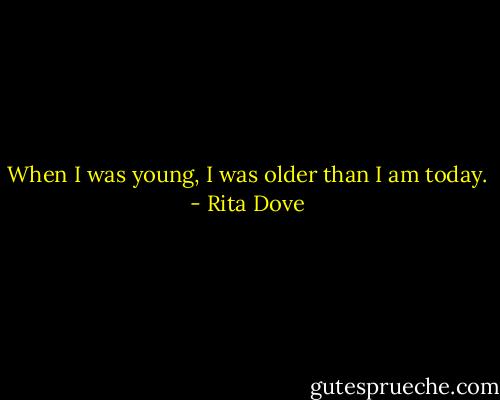 When I was young, I was older than I am today. - Rita Dove