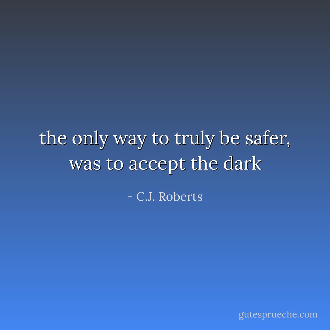 the only way to truly be safer, was to accept the dark - C.J. Roberts