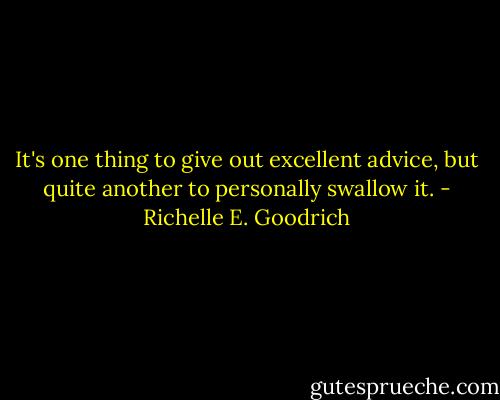 It's one thing to give out excellent advice, but quite another to personally swallow it. - Richelle E. Goodrich