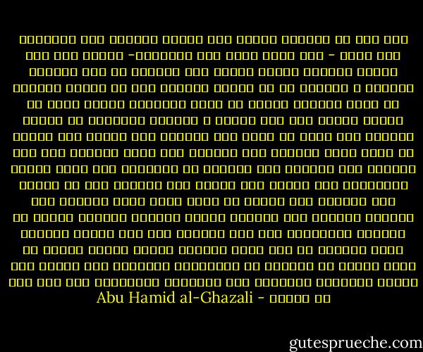 ولم أزل في عنفوان شبابي منذ راهفت البلوغ قبل العشرين إلى الآن - وقد أناف السن على الخمسين- أقتحم لجة هذا البحر العميق وأخوض غمرته خوض الجسور لا خوض الجبان الحذور ، وأتوغل في كل مظلمة وأتجهم على كل مشكلة وأقتحم كل ورطة وأتفحص عقيدة كل فرقة وأستكشف أسرار مذهب كل طائفة ،ﻷميز بين محق ومبطل ، ومتسنن ومبتدع، لا أغادر باطنيا إلا وأحب أن أطلع على بطانته ولا ظاهرا إلا وأريد أن أعلم حاصل ظهارته ولا فلسفيا إلا أقصد الوقوف على كنه فلسفته ولا متكلما إلا وأجتهد في الإطلاع على غاية كلامه ومجادلته ولا صوفيا إلا وأحرص على العثور على سر صفوته ولا متعبدا إلا وأرصد ما يرجع إليه حاصل عبادته ولا زنديقا متعطلا إلا وأتحسس وراءه للتنبه لأسباب جرأته في تعطيله وزندقته، وقد كان التعطش إلى درك حقائق الأمور دأبي وديدني من أول أمري وريعان عمري، غريزة وفطرة من الله وضعتا في جبلتي، لا باختياري وحيلتي، حتى انحلت عني رابطة التقليد وانكسرت على العقائد الموروثة على قرب عهد سن الصبا - Abu Hamid al-Ghazali
