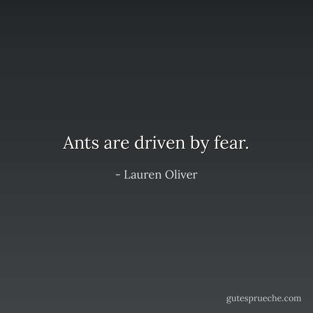 Ants are driven by fear. - Lauren Oliver