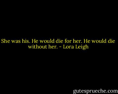 She was his. He would die for her. He would die without her. - Lora Leigh