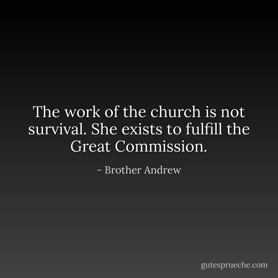 The work of the church is not survival. She exists to fulfill the Great Commission. - Brother Andrew