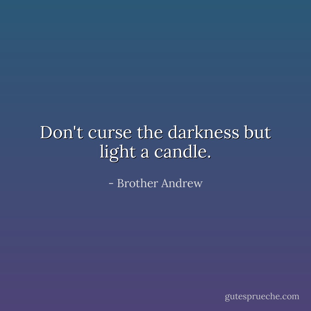 Don't curse the darkness but light a candle. - Brother Andrew
