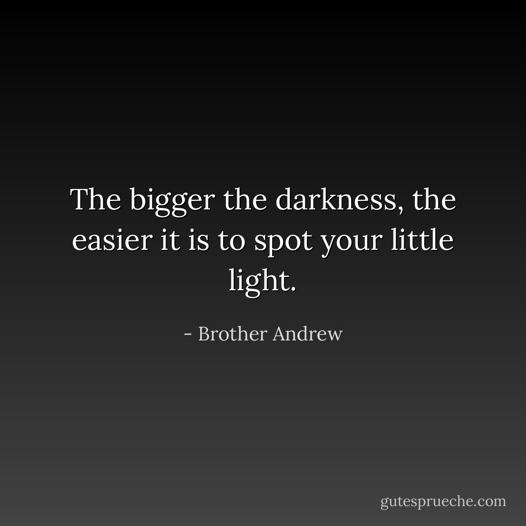 The bigger the darkness, the easier it is to spot your little light. - Brother Andrew