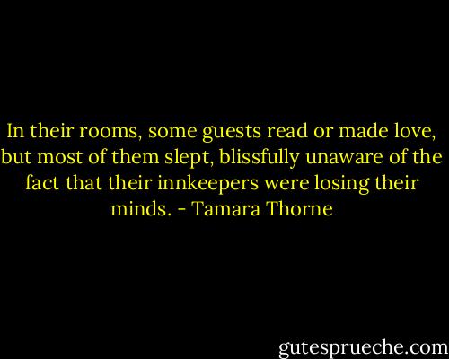 In their rooms, some guests read or made love, but most of them slept, blissfully unaware of the fact that their innkeepers were losing their minds. - Tamara Thorne