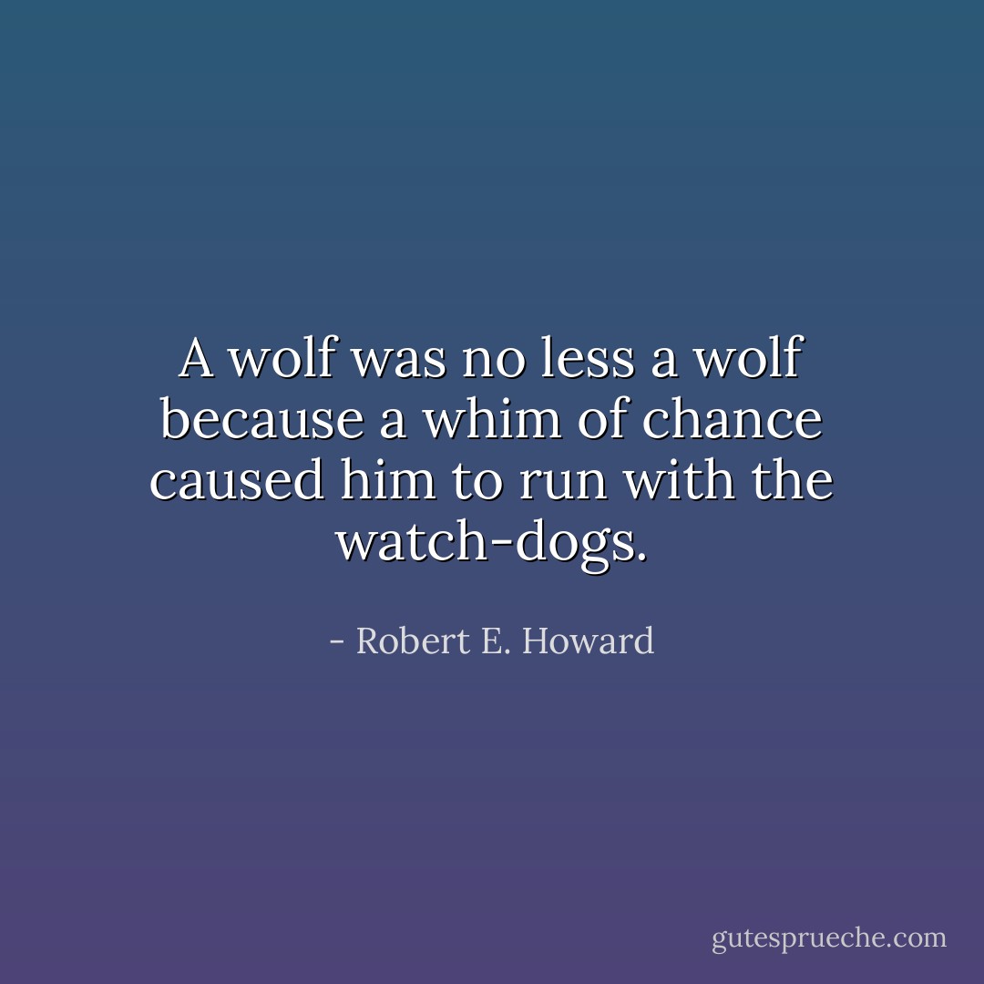 A wolf was no less a wolf because a whim of chance caused him to run with the watch-dogs. - Robert E. Howard