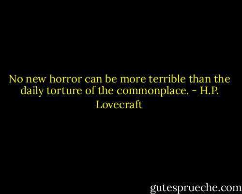 No new horror can be more terrible than the daily torture of the commonplace. - H.P. Lovecraft