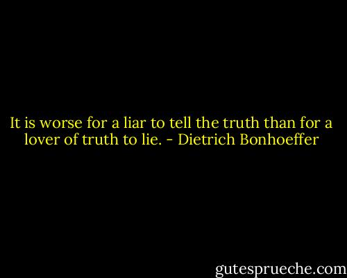 It is worse for a liar to tell the truth than for a lover of truth to lie. - Dietrich Bonhoeffer