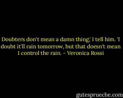 Doubters don't mean a damn thing,' I tell him. 'I doubt it'll rain tomorrow, but that doesn't mean I control the rain. - Veronica Rossi