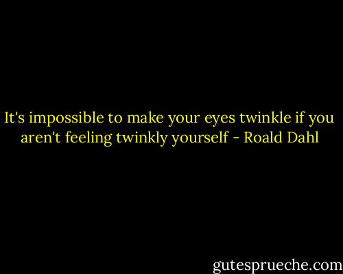 It's impossible to make your eyes twinkle if you aren't feeling twinkly yourself - Roald Dahl