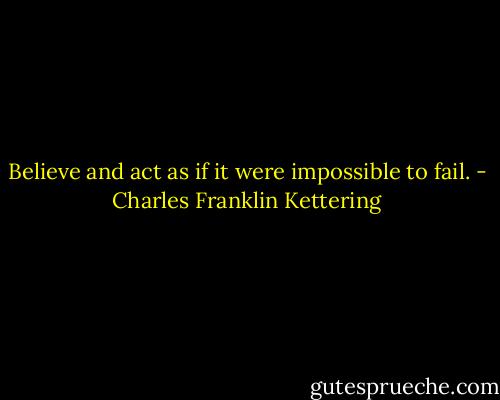 Believe and act as if it were impossible to fail. - Charles Franklin Kettering