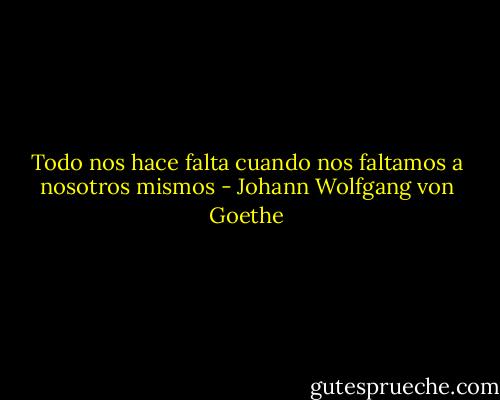 Todo nos hace falta cuando nos faltamos a nosotros mismos - Johann Wolfgang von Goethe