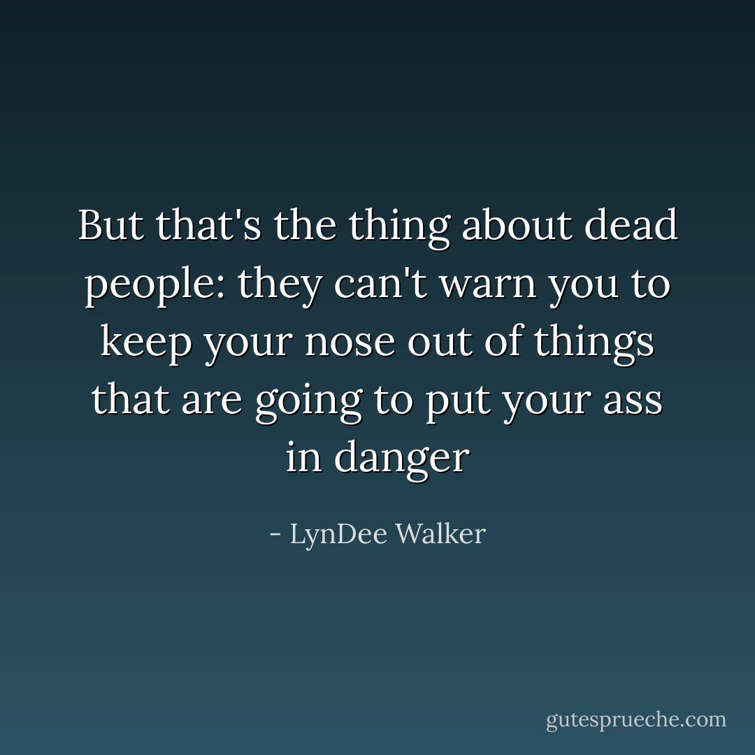 But that's the thing about dead people: they can't warn you to keep your nose out of things that are going to put your ass in danger - LynDee Walker