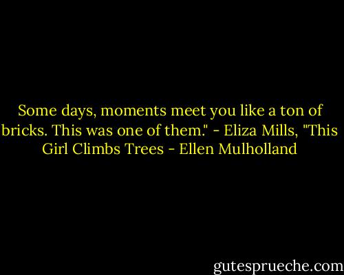 Some days, moments meet you like a ton of bricks. This was one of them." - Eliza Mills, "This Girl Climbs Trees - Ellen Mulholland