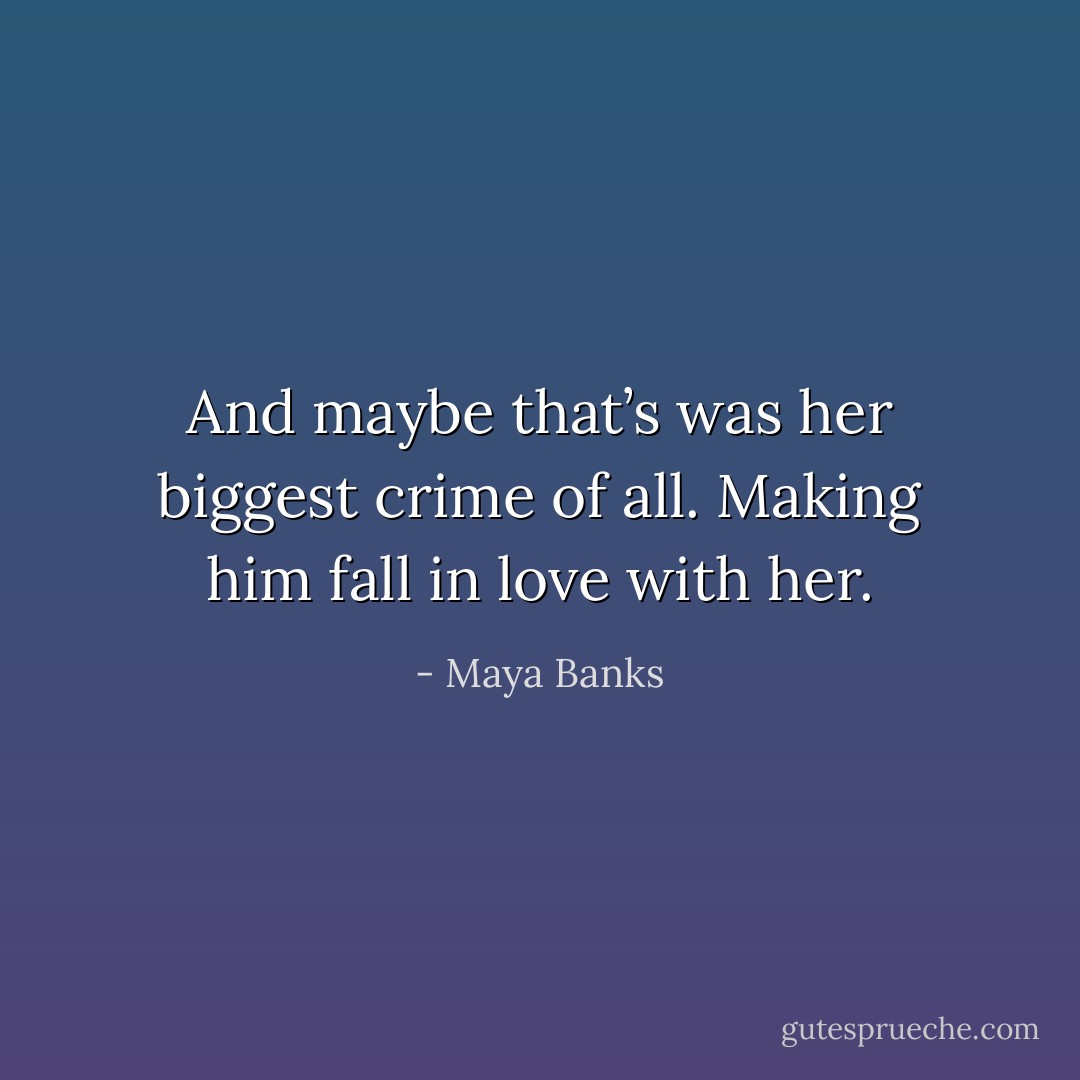 And maybe that’s was her biggest crime of all. Making him fall in love with her. - Maya Banks