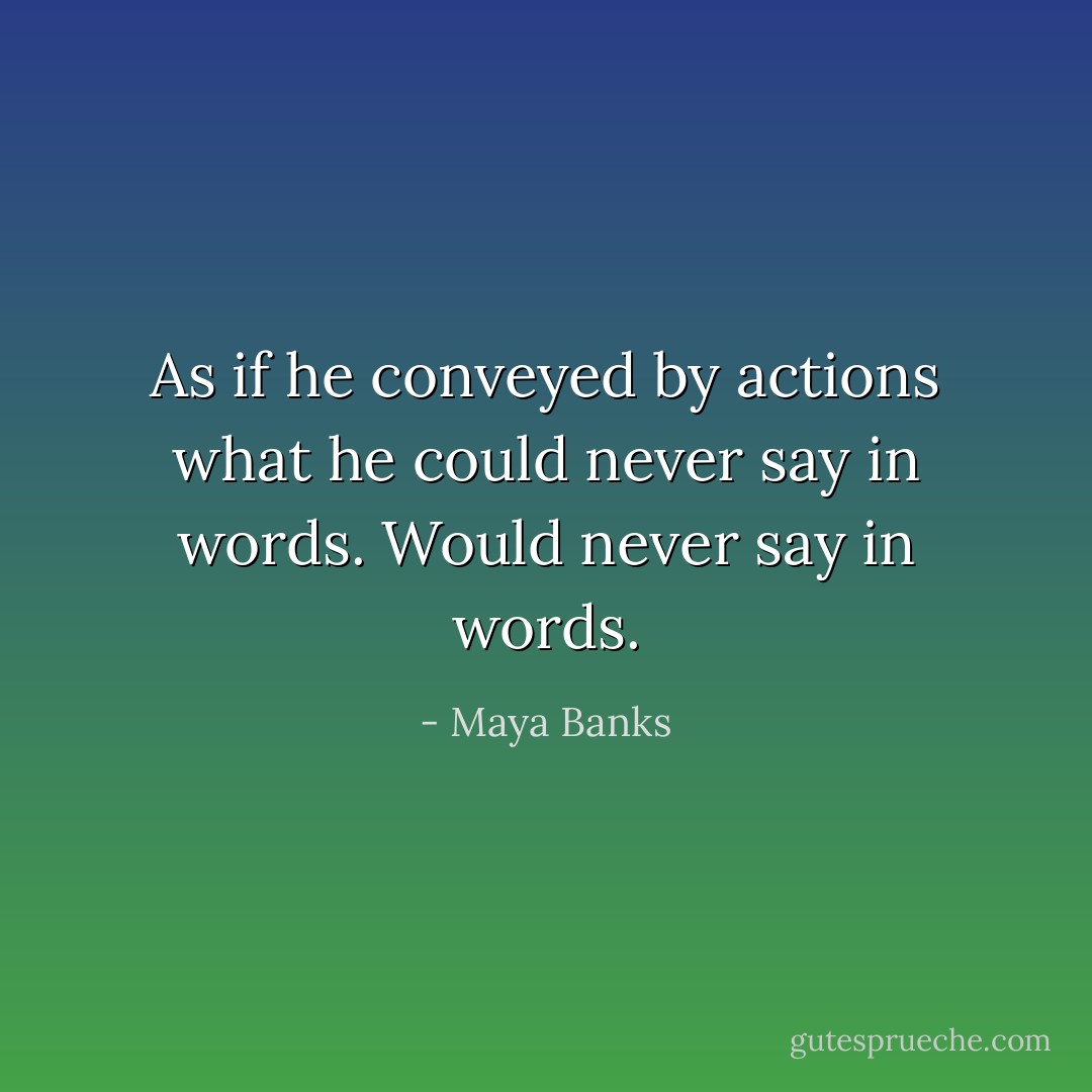As if he conveyed by actions what he could never say in words. Would never say in words. - Maya Banks