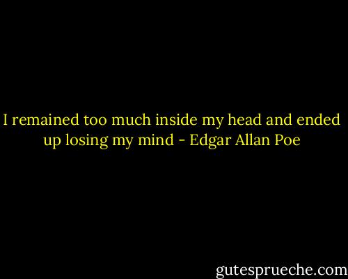 I remained too much inside my head and ended up losing my mind - Edgar Allan Poe