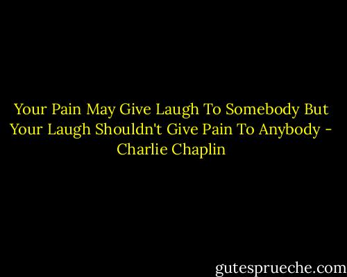 Your Pain May Give<br />Laugh To Somebody<br />But<br />Your Laugh Shouldn't<br />Give Pain To Anybody - Charlie Chaplin