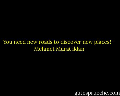 You need new roads to discover new places! - Mehmet Murat ildan