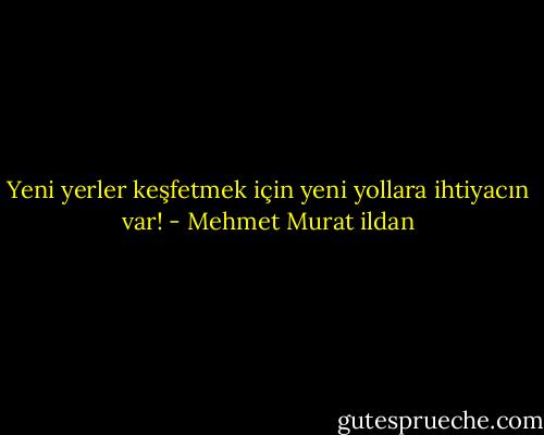 Yeni yerler keşfetmek için yeni yollara ihtiyacın var! - Mehmet Murat ildan