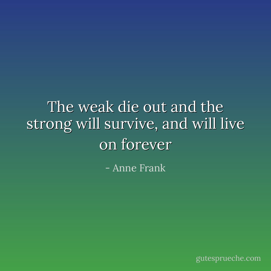 The weak die out and the strong will survive, and will live on forever - Anne Frank
