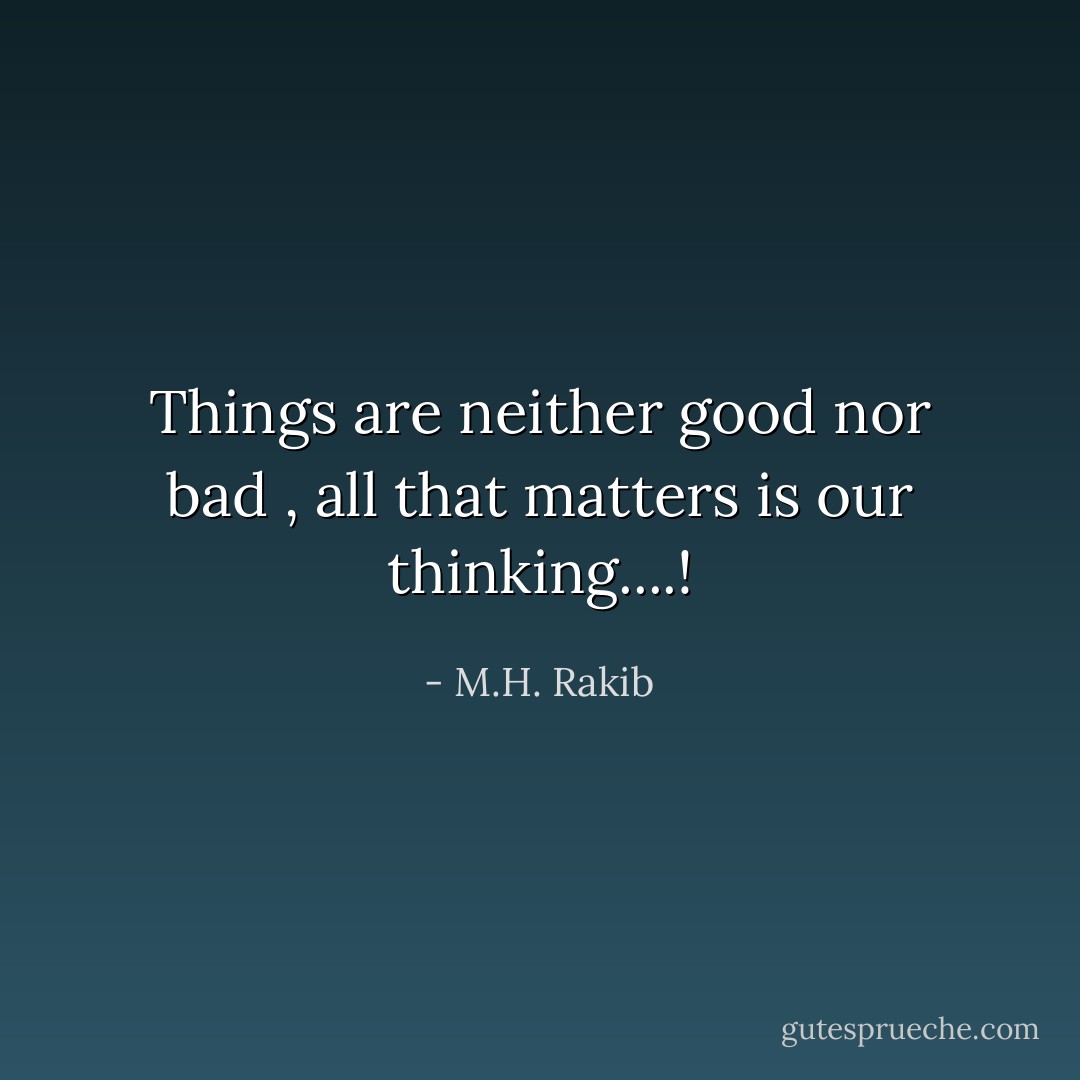 Things are neither good nor bad , all that matters is our thinking....! - M.H. Rakib