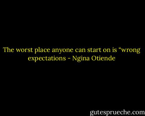 The worst place anyone can start on is “wrong expectations - Ngina Otiende