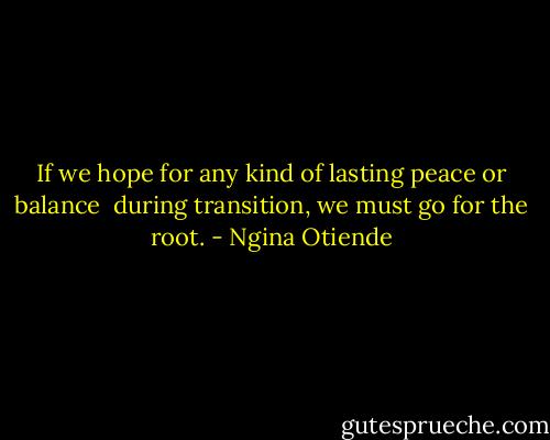 If we hope for any kind of lasting peace or balance <br />during transition, we must go for the root. - Ngina Otiende