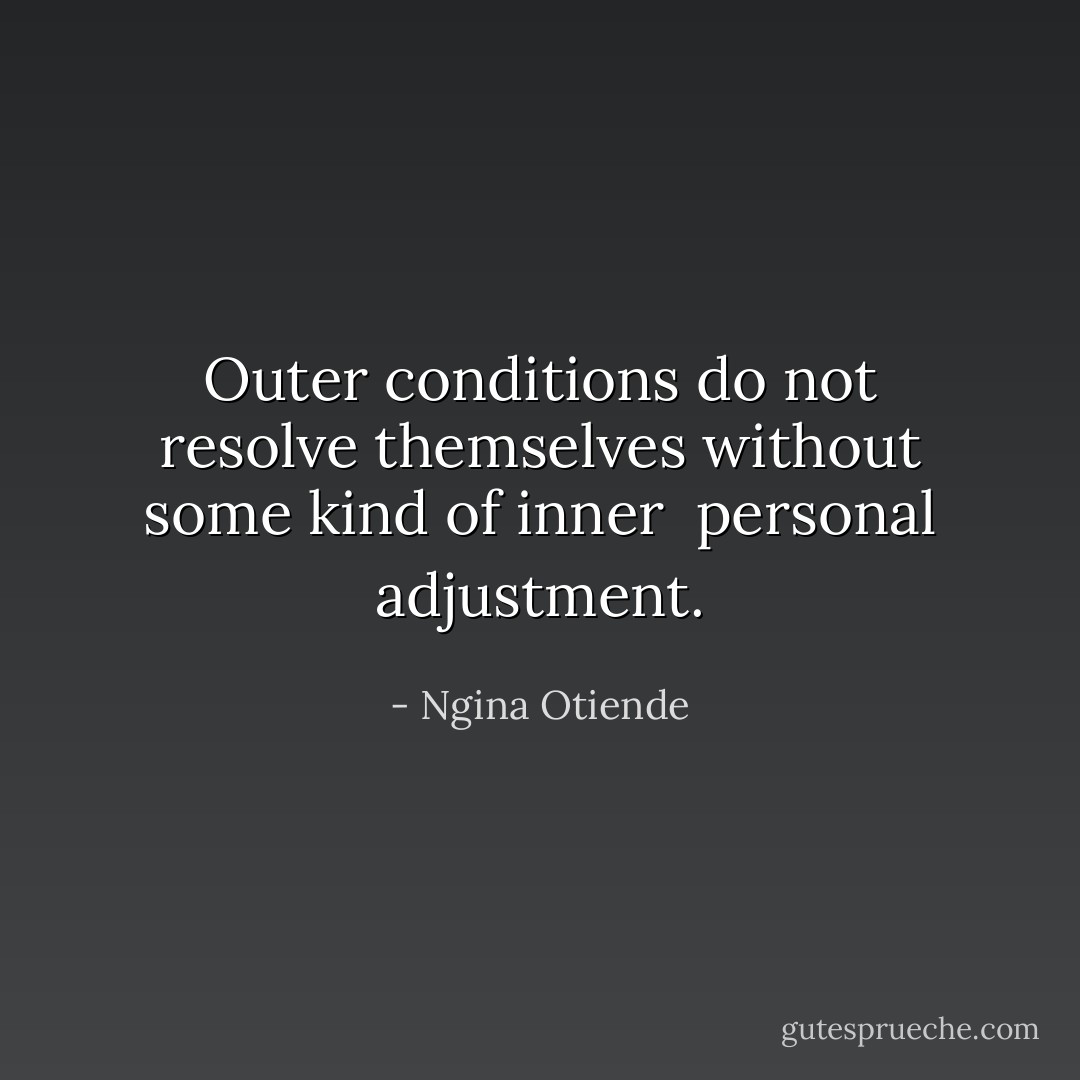 Outer conditions do not resolve themselves without some kind of inner <br />personal adjustment. - Ngina Otiende