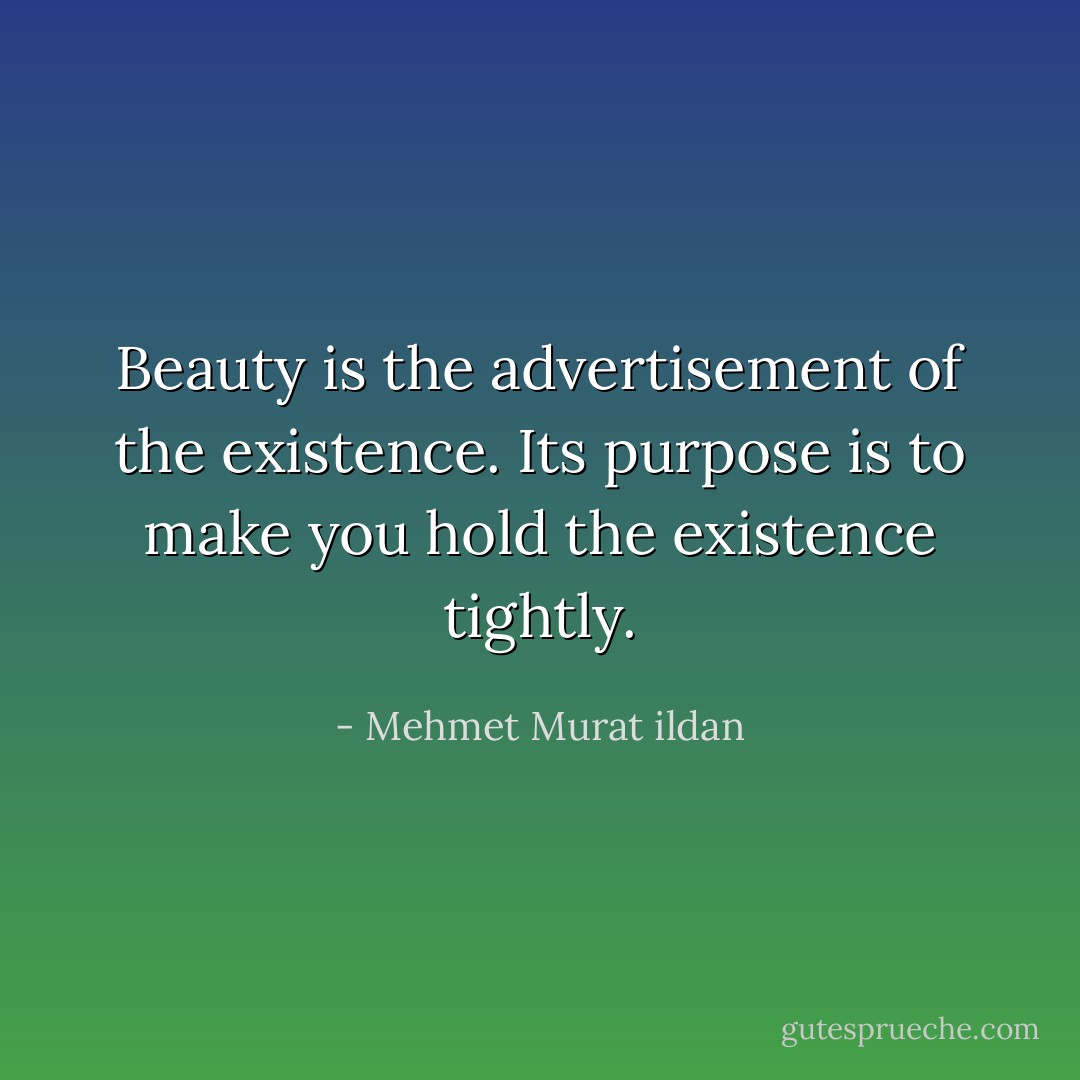 Beauty is the advertisement of the existence. Its purpose is to make you hold the existence tightly. - Mehmet Murat ildan