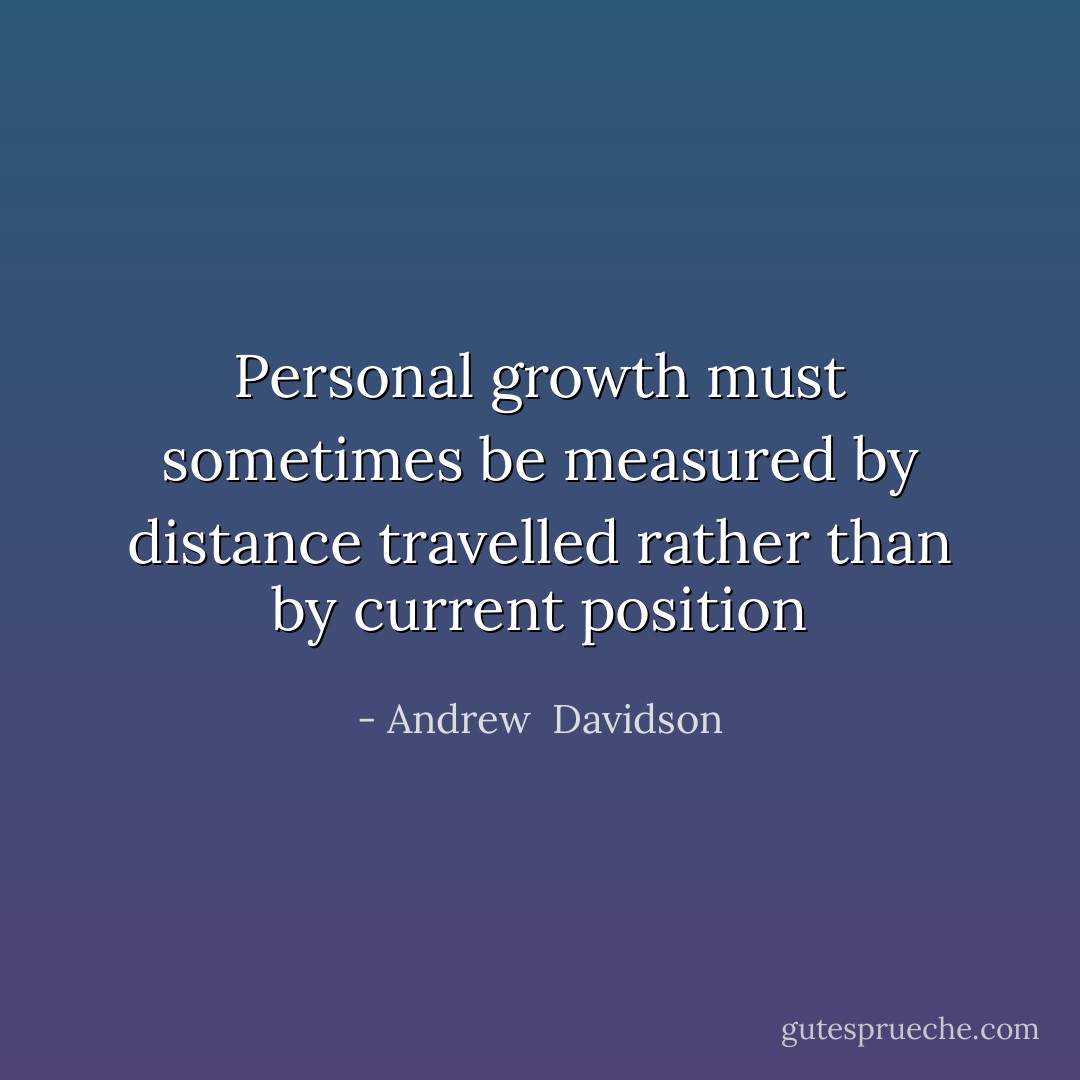 Personal growth must sometimes be measured by distance travelled rather than by current position - Andrew  Davidson