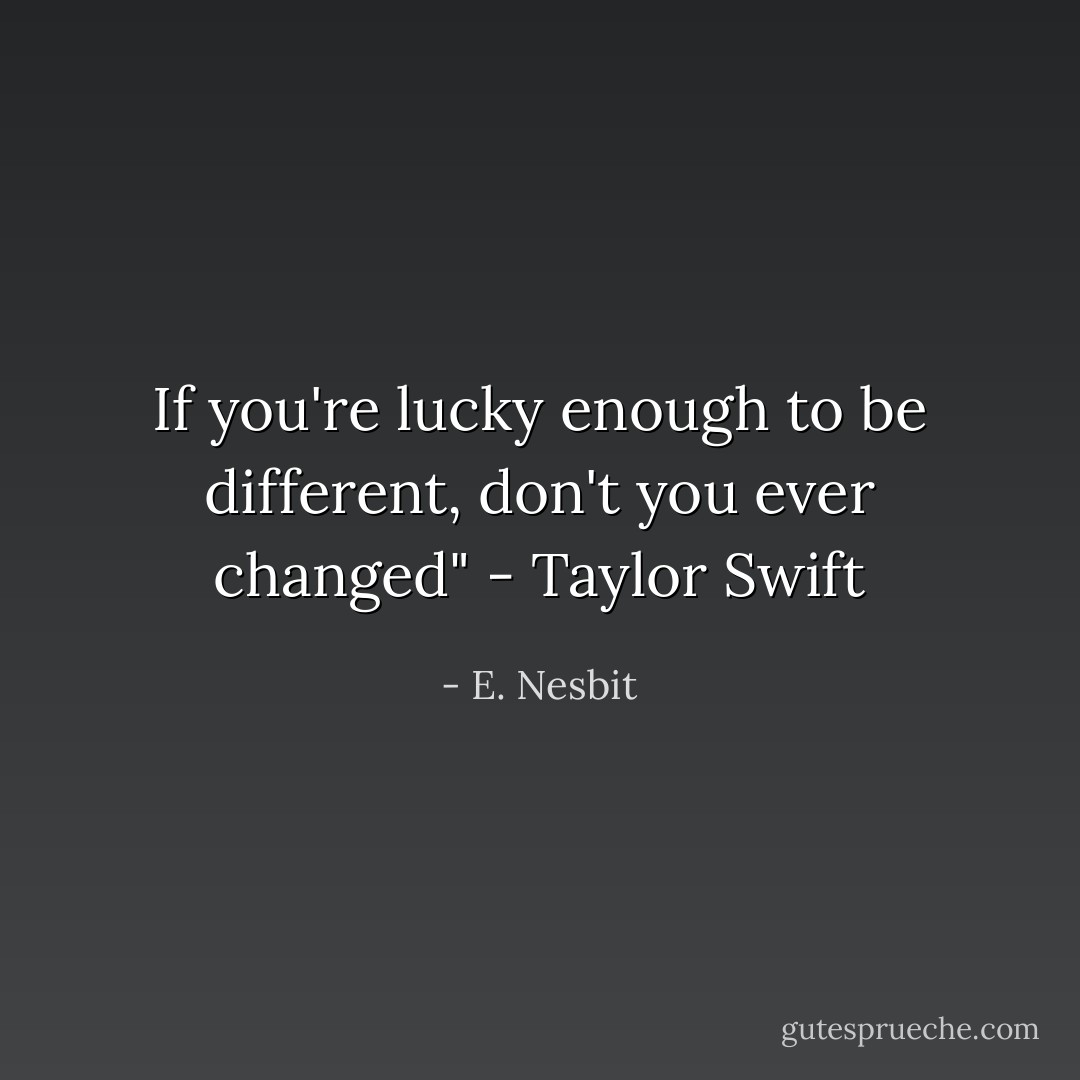 If you're lucky enough to be different, don't you ever changed" - Taylor Swift - E. Nesbit