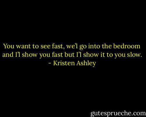 You want to see fast, we’l go into the bedroom and I’l show you fast but I’l show it to you slow. - Kristen Ashley