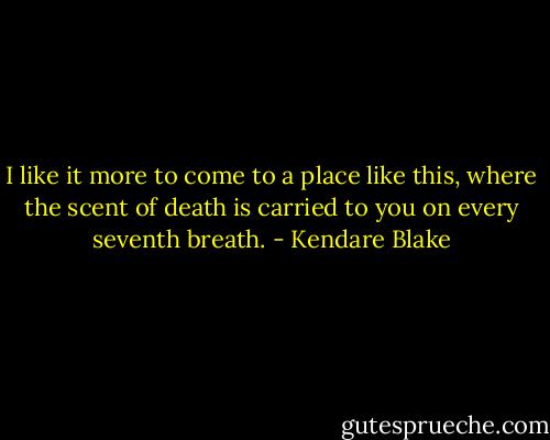 I like it more to come to a place like this, where the scent of death<br />is carried to you on every seventh breath. - Kendare Blake
