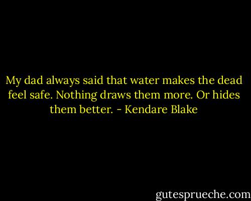 My dad always said that water makes the dead feel safe. Nothing draws them more. Or hides them<br />better. - Kendare Blake
